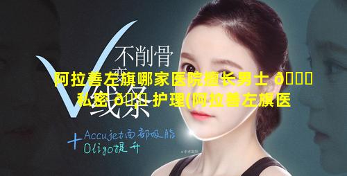 阿拉善左旗哪家医院擅长男士 🐘 私密 🦁 护理(阿拉善左旗医院属于几甲医院)